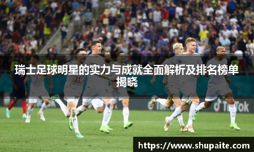 瑞士足球明星的实力与成就全面解析及排名榜单揭晓