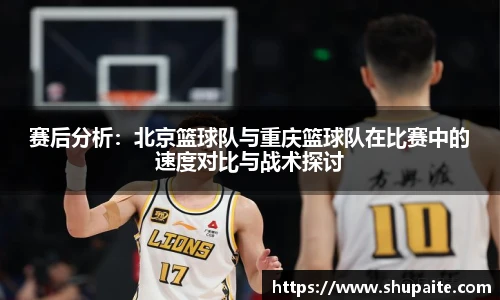 赛后分析：北京篮球队与重庆篮球队在比赛中的速度对比与战术探讨