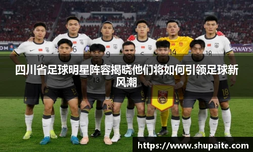 四川省足球明星阵容揭晓他们将如何引领足球新风潮